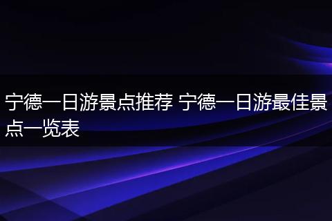 宁德一日游景点推荐 宁德一日游最佳景点一览表