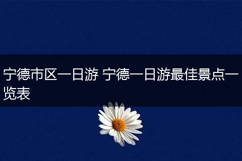 宁德市区一日游 宁德一日游最佳景点一览表