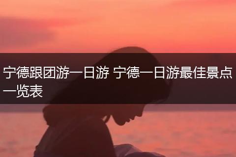 宁德跟团游一日游 宁德一日游最佳景点一览表