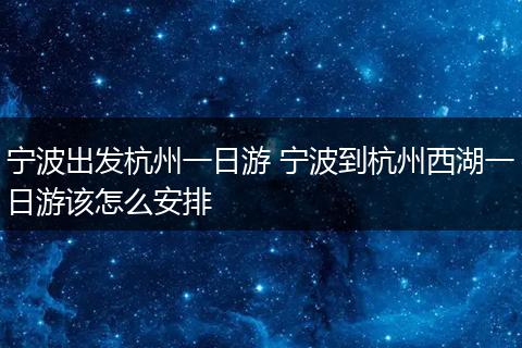 宁波出发杭州一日游 宁波到杭州西湖一日游该怎么安排