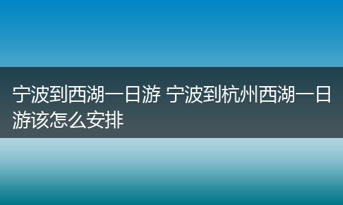 宁波到西湖一日游 宁波到杭州西湖一日游该怎么安排