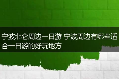 宁波北仑周边一日游 宁波周边有哪些适合一日游的好玩地方