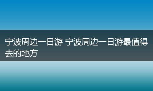 宁波周边一日游 宁波周边一日游最值得去的地方