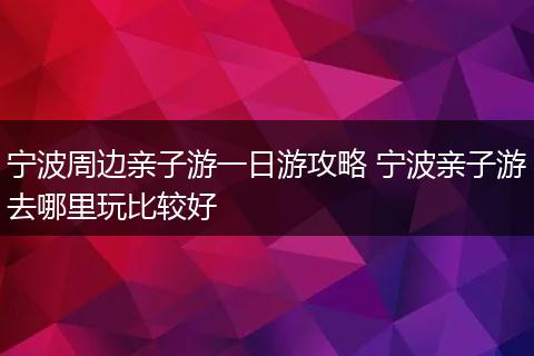 宁波周边亲子游一日游攻略 宁波亲子游去哪里玩比较好