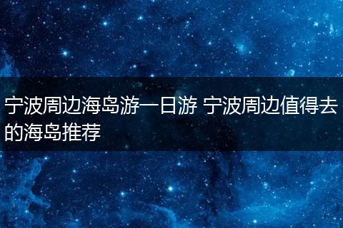 宁波周边海岛游一日游 宁波周边值得去的海岛推荐