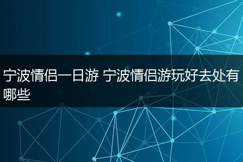 宁波情侣一日游 宁波情侣游玩好去处有哪些