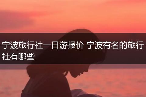 宁波旅行社一日游报价 宁波有名的旅行社有哪些