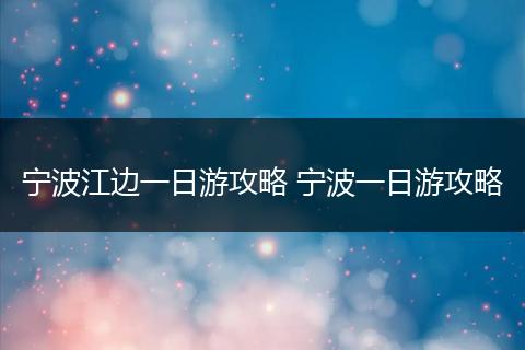 宁波江边一日游攻略 宁波一日游攻略