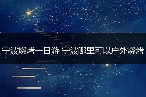 宁波烧烤一日游 宁波哪里可以户外烧烤