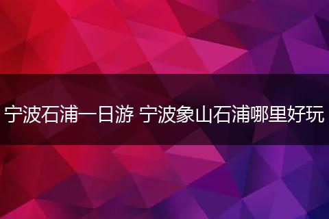 宁波石浦一日游 宁波象山石浦哪里好玩
