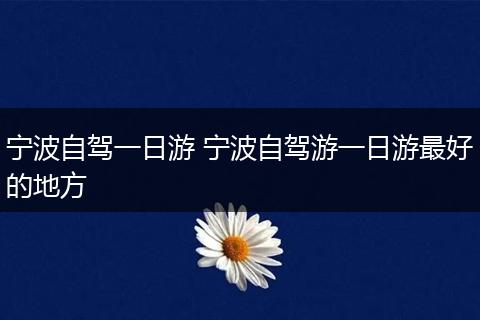 宁波自驾一日游 宁波自驾游一日游最好的地方
