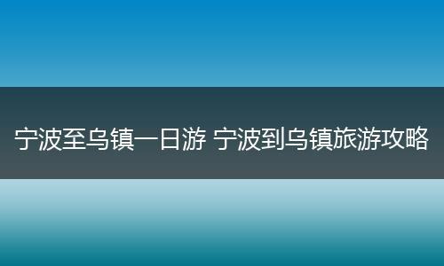 宁波至乌镇一日游 宁波到乌镇旅游攻略