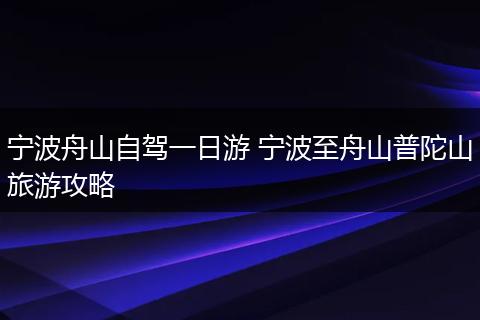 宁波舟山自驾一日游 宁波至舟山普陀山旅游攻略