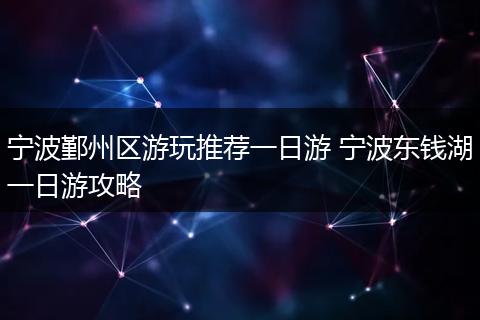 宁波鄞州区游玩推荐一日游 宁波东钱湖一日游攻略