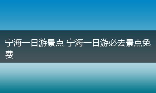 宁海一日游景点 宁海一日游必去景点免费