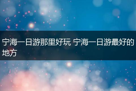 宁海一日游那里好玩 宁海一日游最好的地方