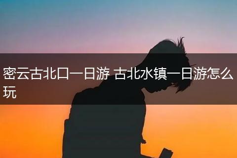 密云古北口一日游 古北水镇一日游怎么玩