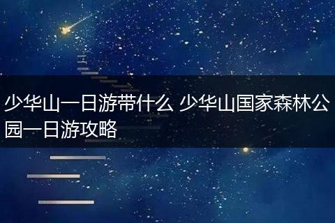 少华山一日游带什么 少华山国家森林公园一日游攻略