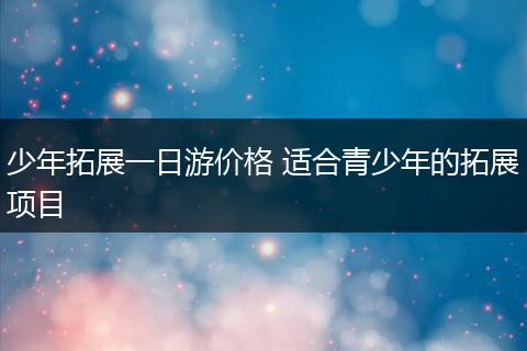 少年拓展一日游价格 适合青少年的拓展项目