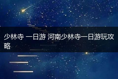 少林寺 一日游 河南少林寺一日游玩攻略