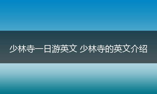 少林寺一日游英文 少林寺的英文介绍