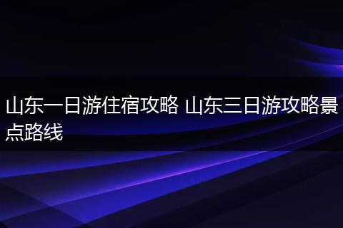 山东一日游住宿攻略 山东三日游攻略景点路线
