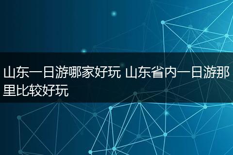 山东一日游哪家好玩 山东省内一日游那里比较好玩