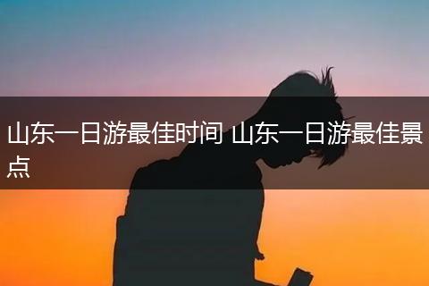 山东一日游最佳时间 山东一日游最佳景点