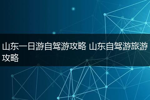 山东一日游自驾游攻略 山东自驾游旅游攻略