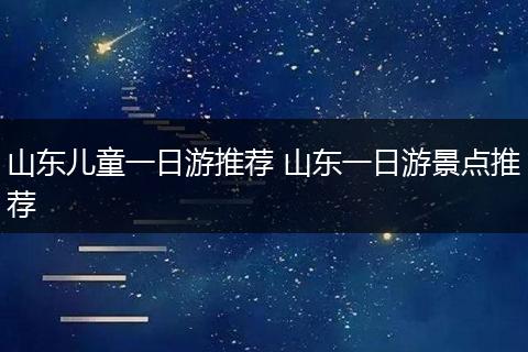 山东儿童一日游推荐 山东一日游景点推荐