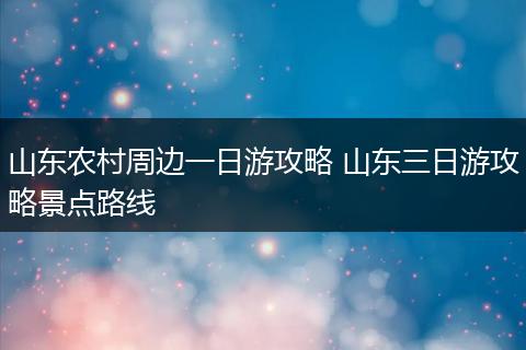 山东农村周边一日游攻略 山东三日游攻略景点路线