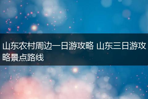 山东农村周边一日游攻略 山东三日游攻略景点路线