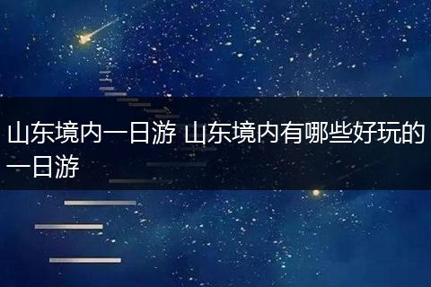 山东境内一日游 山东境内有哪些好玩的一日游