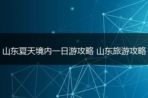 山东夏天境内一日游攻略 山东旅游攻略