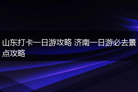 山东打卡一日游攻略 济南一日游必去景点攻略