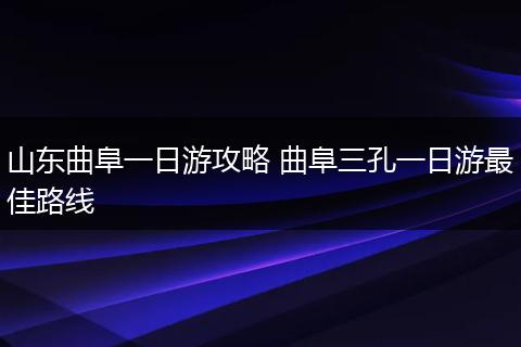 山东曲阜一日游攻略 曲阜三孔一日游最佳路线