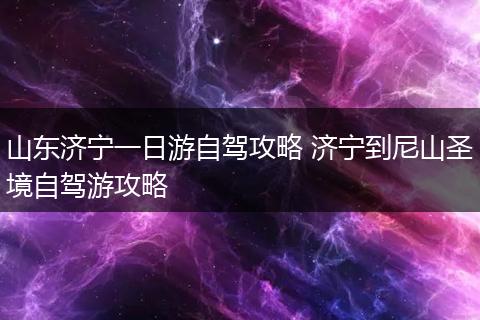 山东济宁一日游自驾攻略 济宁到尼山圣境自驾游攻略