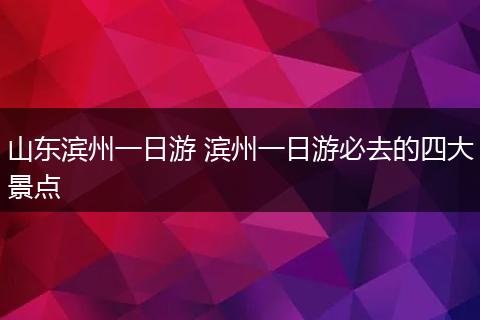 山东滨州一日游 滨州一日游必去的四大景点