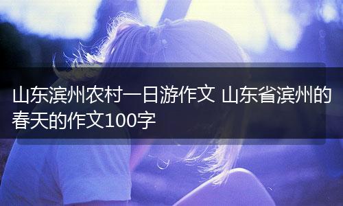 山东滨州农村一日游作文 山东省滨州的春天的作文100字
