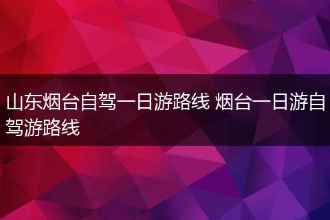 山东烟台自驾一日游路线 烟台一日游自驾游路线