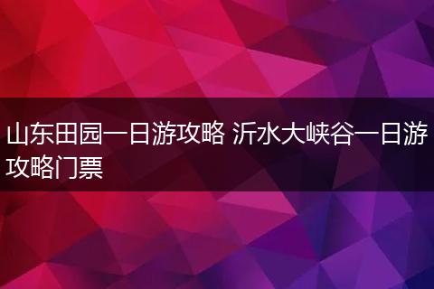 山东田园一日游攻略 沂水大峡谷一日游攻略门票