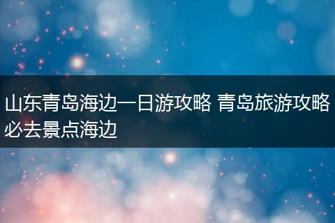 山东青岛海边一日游攻略 青岛旅游攻略必去景点海边