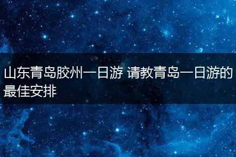 山东青岛胶州一日游 请教青岛一日游的最佳安排