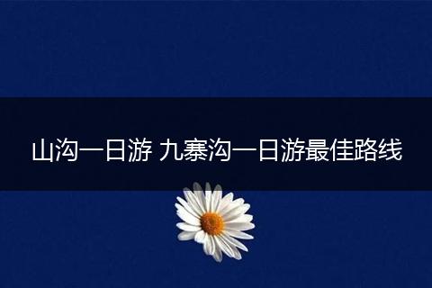 山沟一日游 九寨沟一日游最佳路线