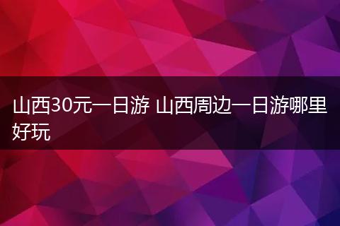 山西30元一日游 山西周边一日游哪里好玩