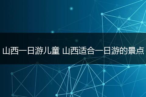 山西一日游儿童 山西适合一日游的景点