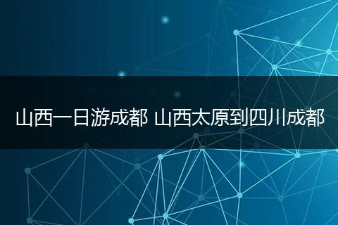 山西一日游成都 山西太原到四川成都