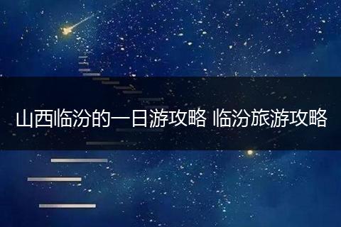 山西临汾的一日游攻略 临汾旅游攻略