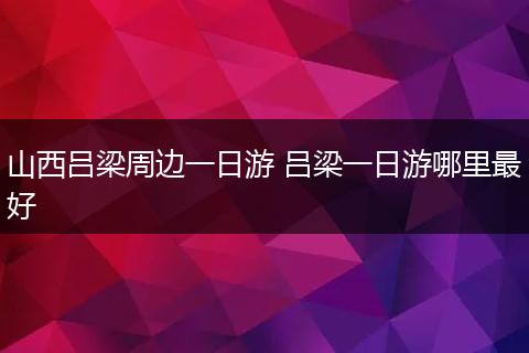 山西吕梁周边一日游 吕梁一日游哪里最好