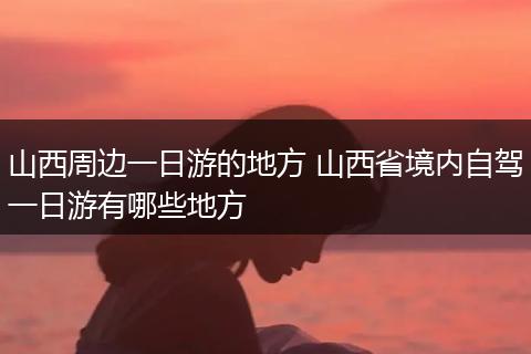 山西周边一日游的地方 山西省境内自驾一日游有哪些地方